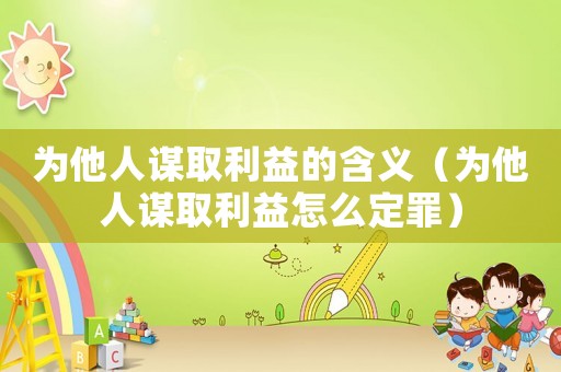 為他人謀取利益的含義（為他人謀取利益怎么定罪）