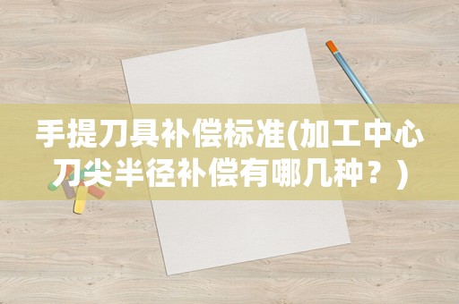 手提刀具補(bǔ)償標(biāo)準(zhǔn)(加工中心刀尖半徑補(bǔ)償有哪幾種？)