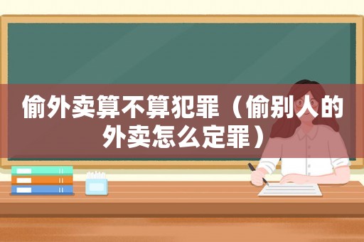偷外賣算不算犯罪（偷別人的外賣怎么定罪）