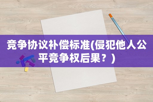競爭協議補償標準(侵犯他人公平競爭權后果？)