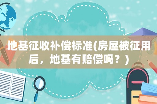 地基征收補償標準(房屋被征用后，地基有賠償嗎？)