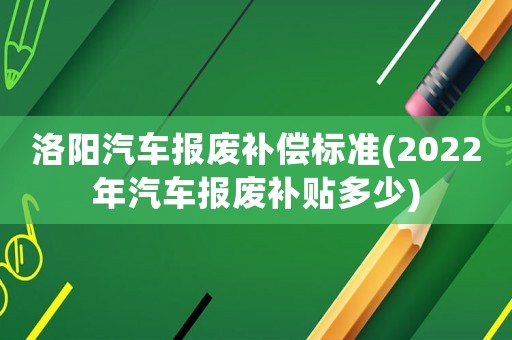 洛陽(yáng)汽車報(bào)廢補(bǔ)償標(biāo)準(zhǔn)(2022年汽車報(bào)廢補(bǔ)貼多少)