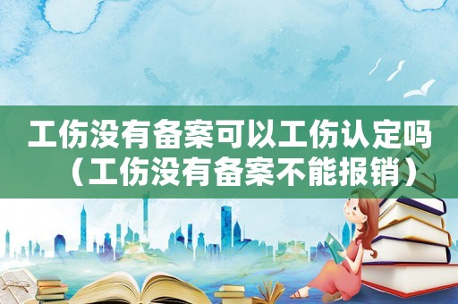 工傷沒(méi)有備案可以工傷認(rèn)定嗎（工傷沒(méi)有備案不能報(bào)銷）