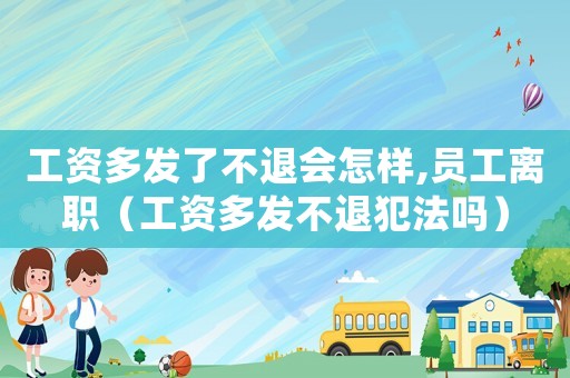 工資多發了不退會怎樣,員工離職（工資多發不退犯法嗎）
