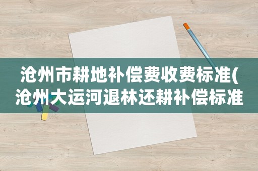 滄州市耕地補償費收費標準(滄州大運河退林還耕補償標準？)