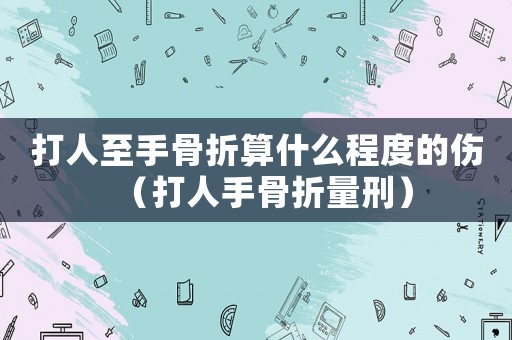 打人至手骨折算什么程度的傷（打人手骨折量刑）