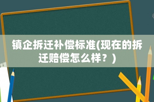 鎮企拆遷補償標準(現在的拆遷賠償怎么樣？)