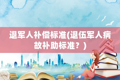 退軍人補償標準(退伍軍人病故補助標準？)