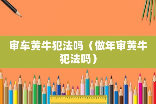 審車黃牛犯法嗎（做年審黃牛犯法嗎）
