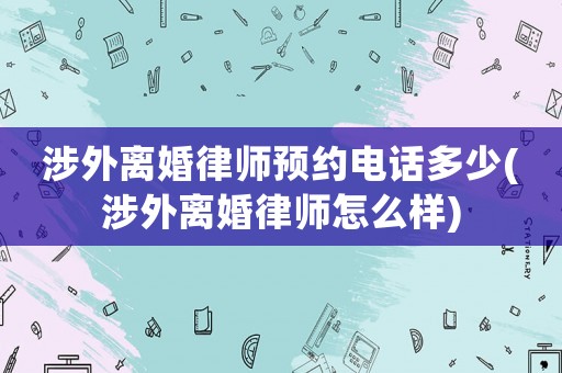 涉外離婚律師預(yù)約電話多少(涉外離婚律師怎么樣)