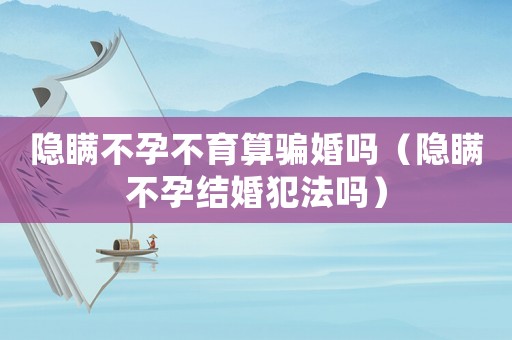 隱瞞不孕不育算騙婚嗎（隱瞞不孕結婚犯法嗎）