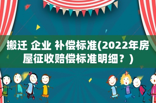 搬遷 企業 補償標準(2022年房屋征收賠償標準明細？)