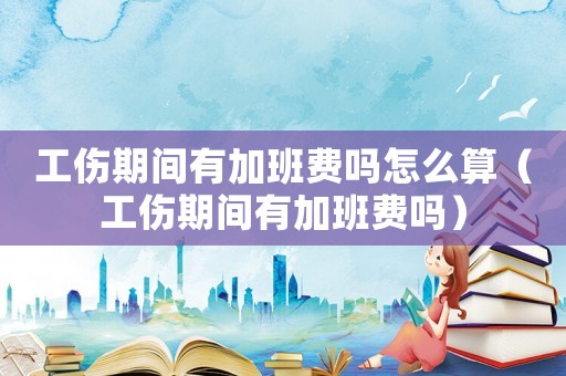工傷期間有加班費嗎怎么算（工傷期間有加班費嗎）