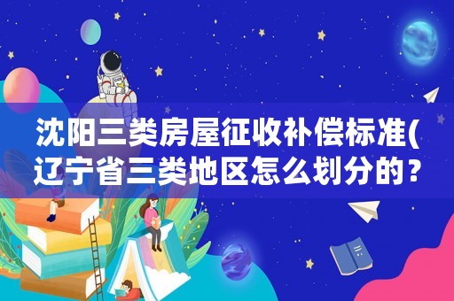 沈陽三類房屋征收補償標準(遼寧省三類地區怎么劃分的？)
