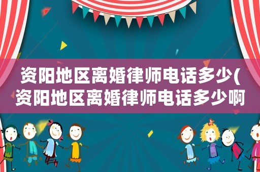 資陽地區離婚律師電話多少(資陽地區離婚律師電話多少啊)