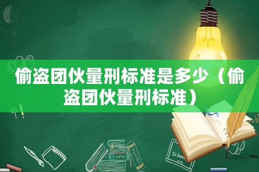 偷盜團伙量刑標準是多少（偷盜團伙量刑標準）