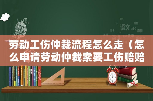 勞動工傷仲裁流程怎么走（怎么申請勞動仲裁索要工傷賠賠）