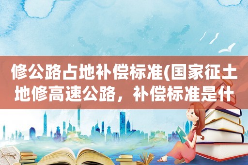 修公路占地補償標準(國家征土地修高速公路，補償標準是什么)