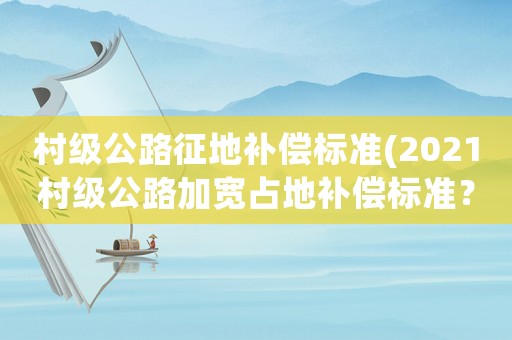 村級(jí)公路征地補(bǔ)償標(biāo)準(zhǔn)(2021村級(jí)公路加寬占地補(bǔ)償標(biāo)準(zhǔn)？)