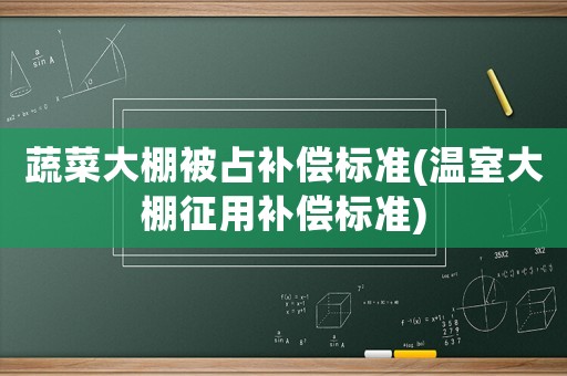 蔬菜大棚被占補(bǔ)償標(biāo)準(zhǔn)(溫室大棚征用補(bǔ)償標(biāo)準(zhǔn))