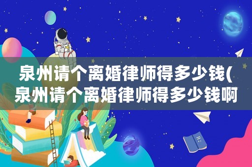 泉州請個離婚律師得多少錢(泉州請個離婚律師得多少錢啊)