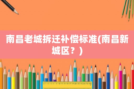 南昌老城拆遷補償標準(南昌新城區？)