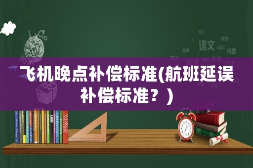 飛機晚點補償標準(航班延誤補償標準？)