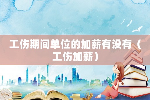 工傷期間單位的加薪有沒有（工傷加薪）