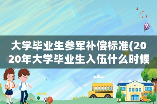 大學畢業生參軍補償標準(2020年大學畢業生入伍什么時候補償學費？)
