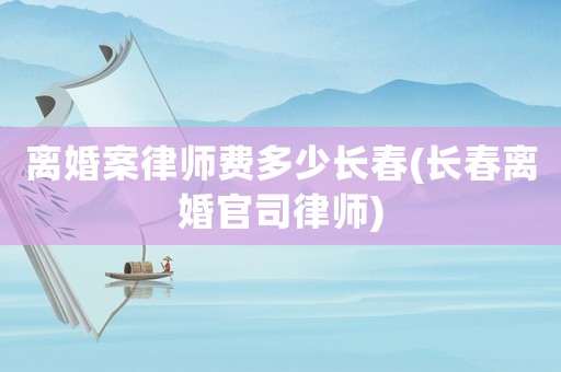 離婚案律師費(fèi)多少長(zhǎng)春(長(zhǎng)春離婚官司律師)