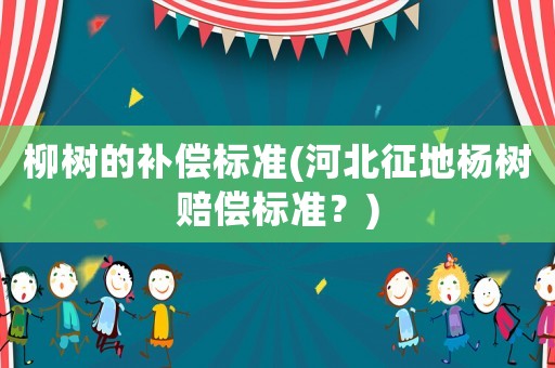 柳樹的補(bǔ)償標(biāo)準(zhǔn)(河北征地楊樹賠償標(biāo)準(zhǔn)？)