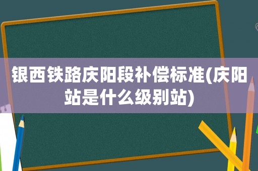 銀西鐵路慶陽段補償標(biāo)準(zhǔn)(慶陽站是什么級別站)