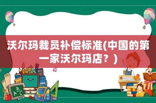 沃爾瑪裁員補償標(biāo)準(zhǔn)(中國的第一家沃爾瑪?shù)辏?