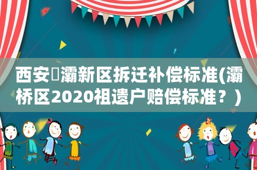 西安浐灞新區(qū)拆遷補償標(biāo)準(zhǔn)(灞橋區(qū)2020祖遺戶賠償標(biāo)準(zhǔn)？)