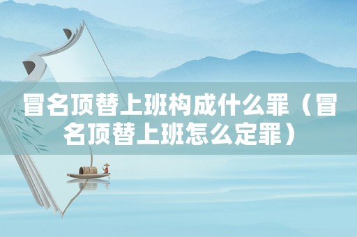 冒名頂替上班構成什么罪（冒名頂替上班怎么定罪）