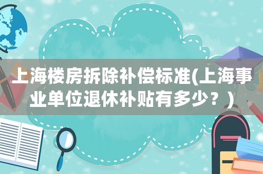 上海樓房拆除補償標準(上海事業單位退休補貼有多少？)