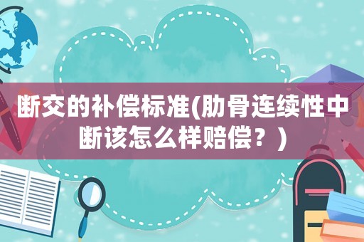 斷交的補償標準(肋骨連續性中斷該怎么樣賠償？)