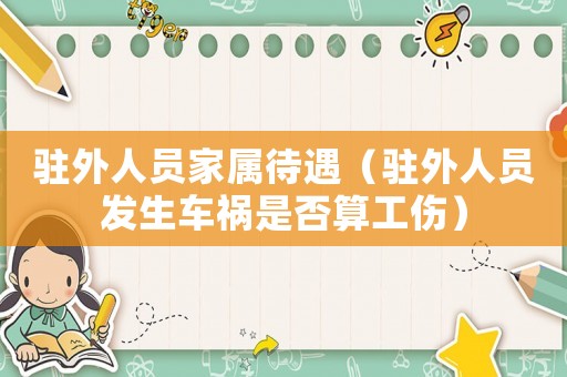 駐外人員家屬待遇（駐外人員發(fā)生車禍?zhǔn)欠袼愎? title=