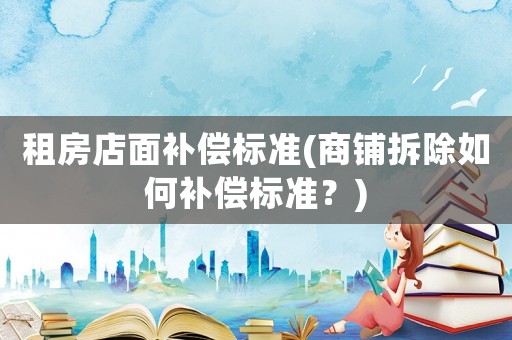 租房店面補償標準(商鋪拆除如何補償標準？)