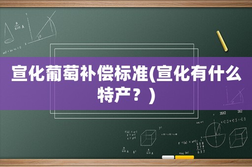 宣化葡萄補(bǔ)償標(biāo)準(zhǔn)(宣化有什么特產(chǎn)？)