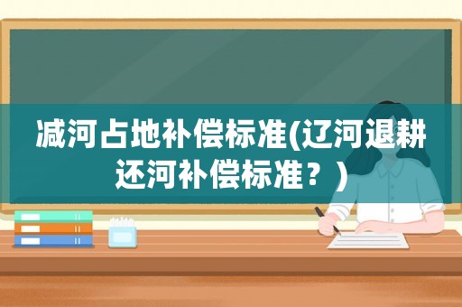 減河占地補償標準(遼河退耕還河補償標準？)