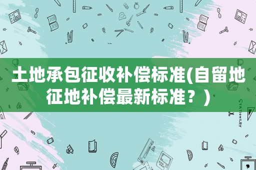 土地承包征收補償標準(自留地征地補償最新標準？)