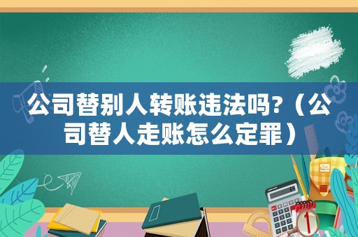 公司替別人轉(zhuǎn)賬違法嗎?（公司替人走賬怎么定罪）