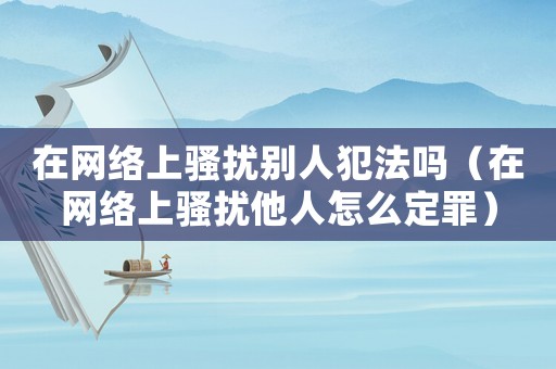 在網(wǎng)絡(luò)上騷擾別人犯法嗎（在網(wǎng)絡(luò)上騷擾他人怎么定罪）