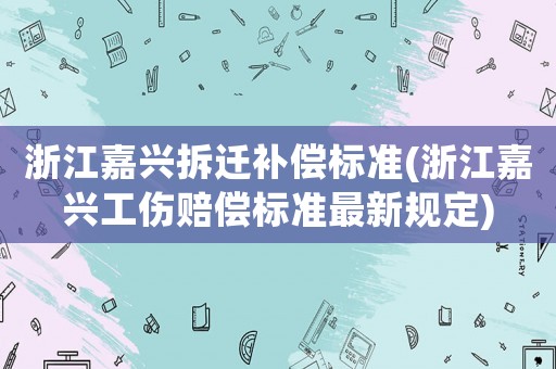 浙江嘉興拆遷補償標準(浙江嘉興工傷賠償標準最新規定)