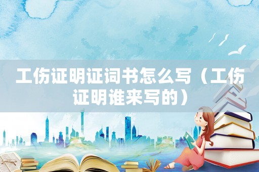 工傷證明證詞書怎么寫（工傷證明誰來寫的）