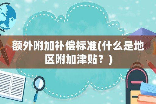 額外附加補(bǔ)償標(biāo)準(zhǔn)(什么是地區(qū)附加津貼？)