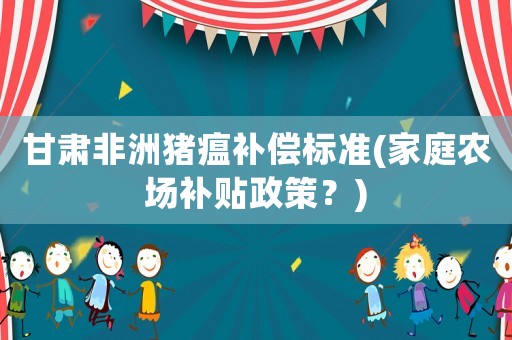 甘肅非洲豬瘟補償標準(家庭農場補貼政策？)