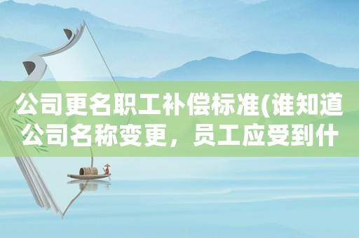 公司更名職工補償標準(誰知道公司名稱變更，員工應受到什么補償和影響？)