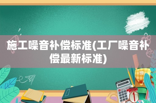 施工噪音補償標準(工廠噪音補償最新標準)